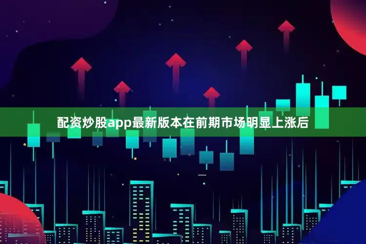 配资炒股app最新版本在前期市场明显上涨后