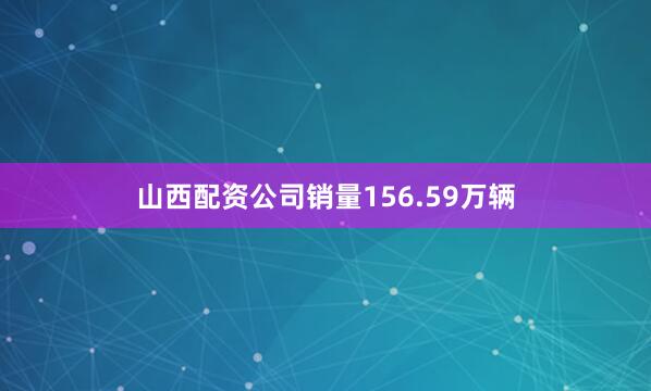 山西配资公司销量156.59万辆
