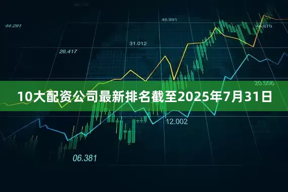 10大配资公司最新排名截至2025年7月31日