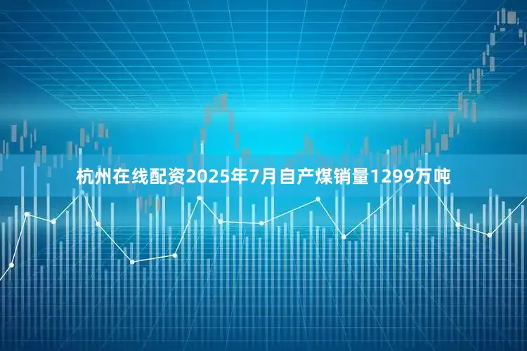 杭州在线配资2025年7月自产煤销量1299万吨