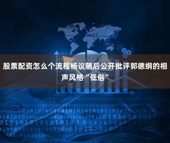 股票配资怎么个流程杨议随后公开批评郭德纲的相声风格“低俗”