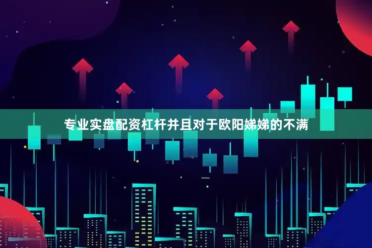 专业实盘配资杠杆并且对于欧阳娣娣的不满
