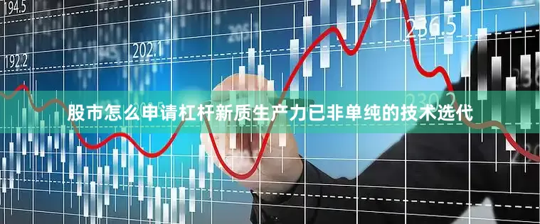 股市怎么申请杠杆新质生产力已非单纯的技术选代