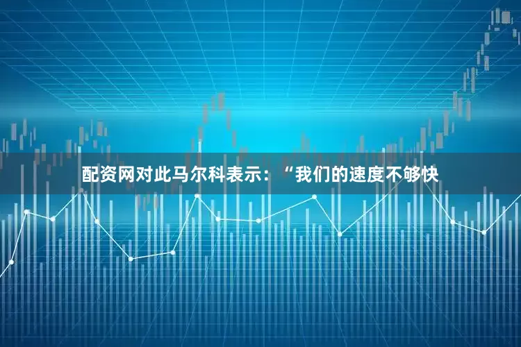 配资网对此马尔科表示：“我们的速度不够快