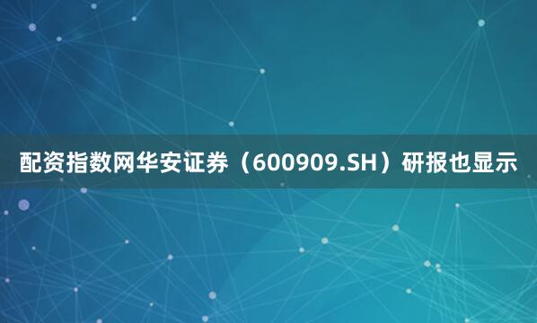 配资指数网　　华安证券（600909.SH）研报也显示