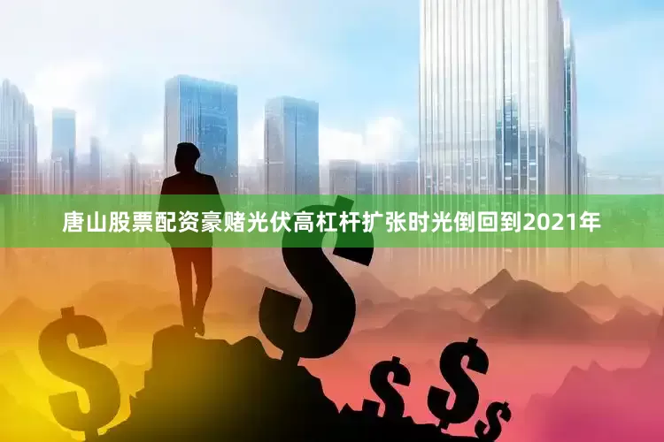唐山股票配资　　豪赌光伏高杠杆扩张　　时光倒回到2021年