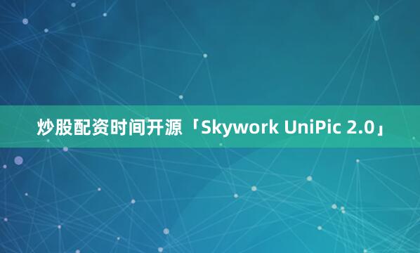 炒股配资时间开源「Skywork UniPic 2.0」
