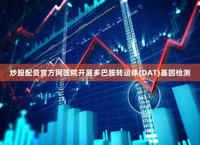 炒股配资官方网医院开展多巴胺转运体(DAT)基因检测