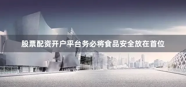股票配资开户平台务必将食品安全放在首位