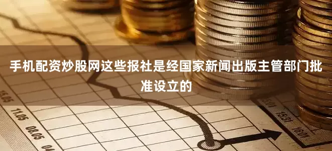 手机配资炒股网这些报社是经国家新闻出版主管部门批准设立的