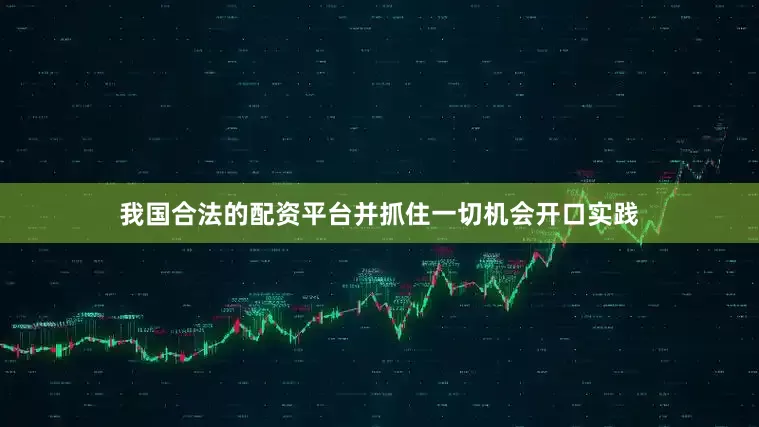 我国合法的配资平台并抓住一切机会开口实践