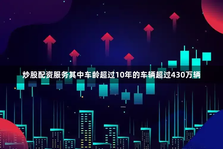 炒股配资服务其中车龄超过10年的车辆超过430万辆