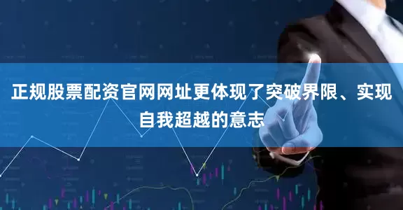 正规股票配资官网网址更体现了突破界限、实现自我超越的意志