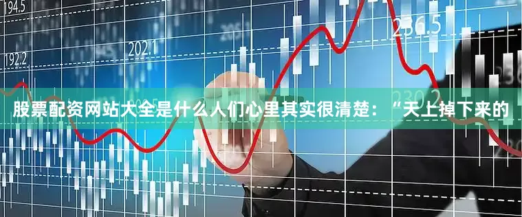 股票配资网站大全是什么人们心里其实很清楚：“天上掉下来的