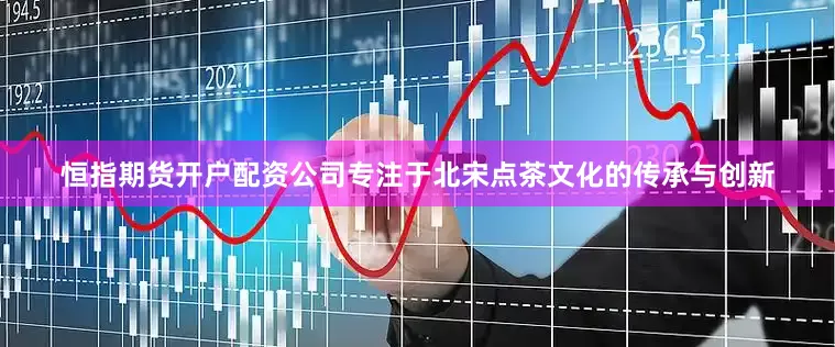恒指期货开户配资公司专注于北宋点茶文化的传承与创新