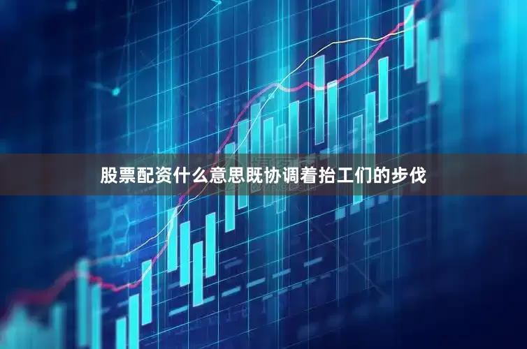 股票配资什么意思既协调着抬工们的步伐