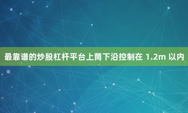 最靠谱的炒股杠杆平台上筒下沿控制在 1.2m 以内