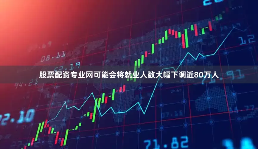 股票配资专业网可能会将就业人数大幅下调近80万人