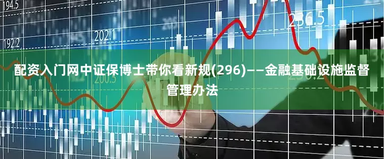 配资入门网中证保博士带你看新规(296)——金融基础设施监督管理办法