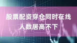 股票配资穿仓同时在线人数居高不下