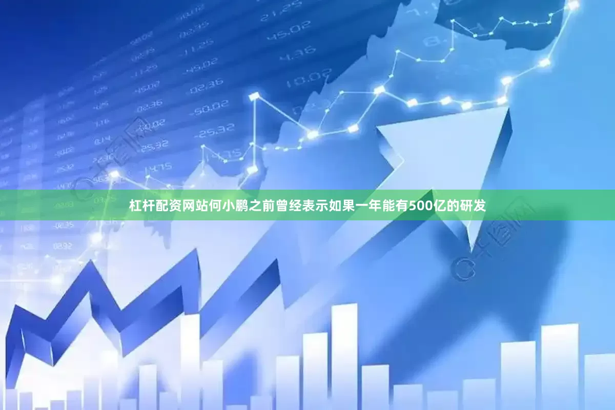 杠杆配资网站何小鹏之前曾经表示如果一年能有500亿的研发