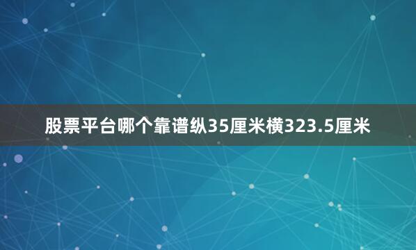 股票平台哪个靠谱纵35厘米横323.5厘米