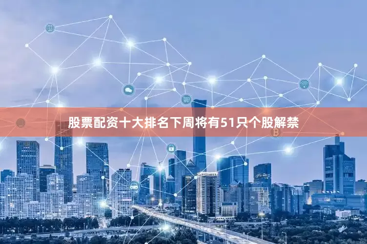 股票配资十大排名下周将有51只个股解禁