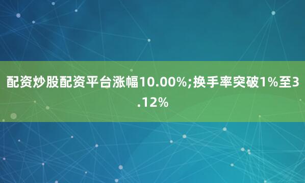 配资炒股配资平台涨幅10.00%;换手率突破1%至3.12%