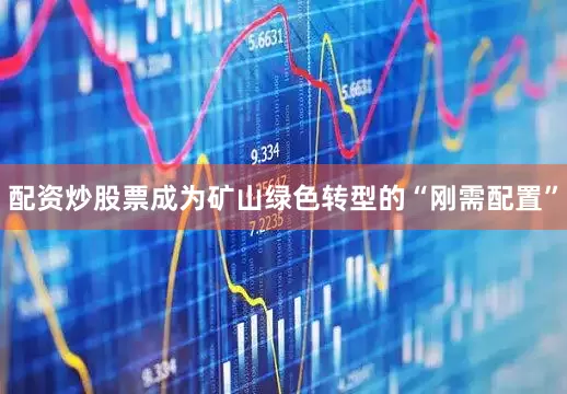 配资炒股票成为矿山绿色转型的“刚需配置”