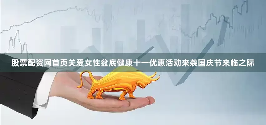 股票配资网首页关爱女性盆底健康十一优惠活动来袭国庆节来临之际