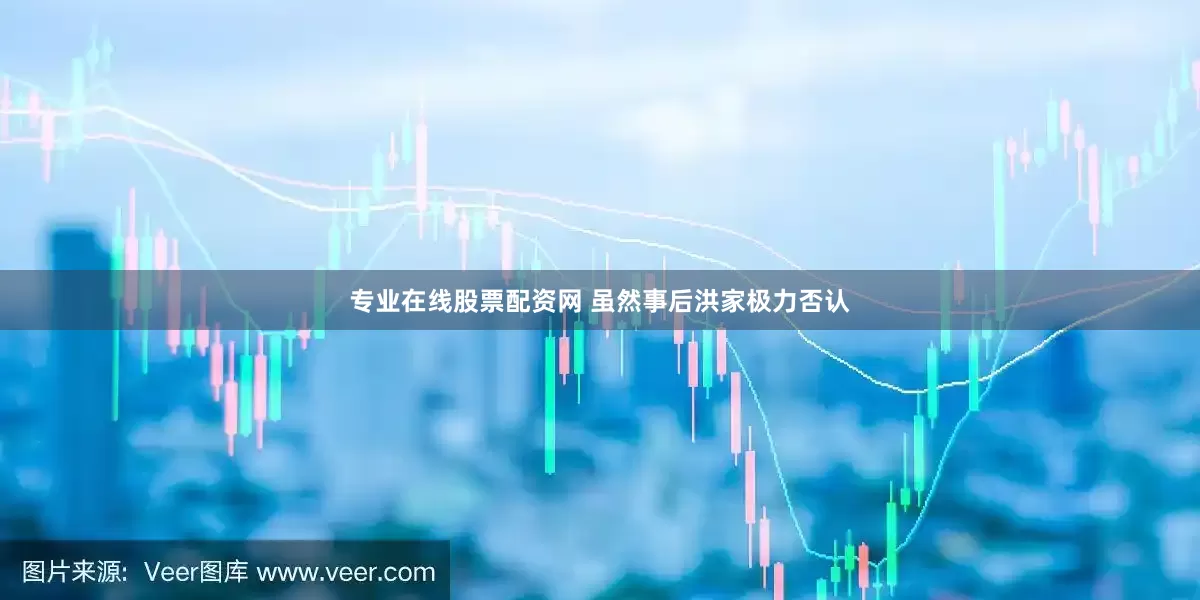 专业在线股票配资网 虽然事后洪家极力否认