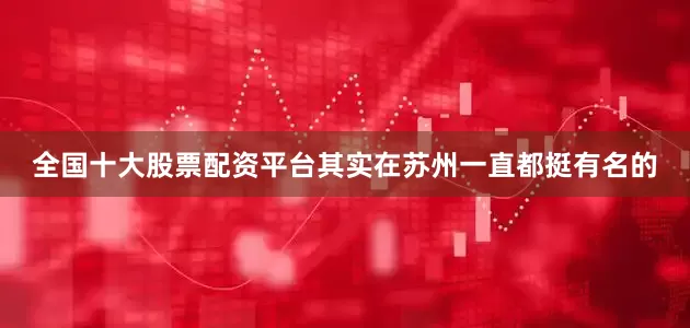 全国十大股票配资平台其实在苏州一直都挺有名的