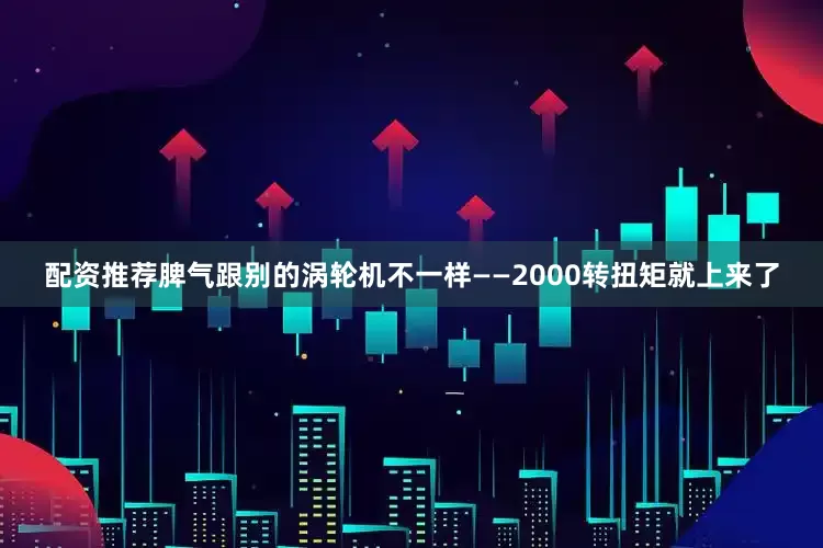 配资推荐脾气跟别的涡轮机不一样——2000转扭矩就上来了